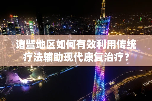诸暨地区如何有效利用传统疗法辅助现代康复治疗？