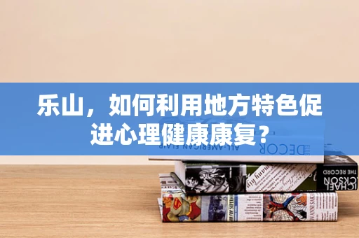 乐山，如何利用地方特色促进心理健康康复？