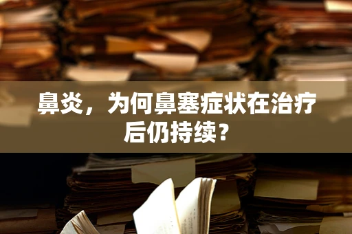 鼻炎，为何鼻塞症状在治疗后仍持续？
