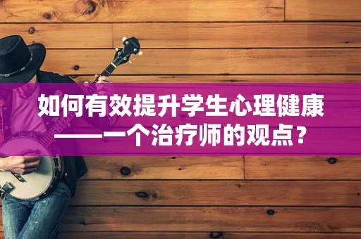 如何有效提升学生心理健康——一个治疗师的观点？