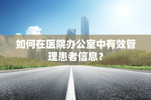 如何在医院办公室中有效管理患者信息？