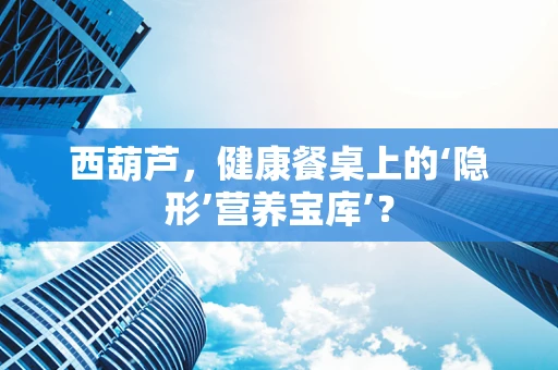 西葫芦，健康餐桌上的‘隐形’营养宝库’？