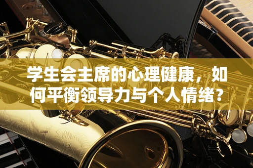 学生会主席的心理健康，如何平衡领导力与个人情绪？