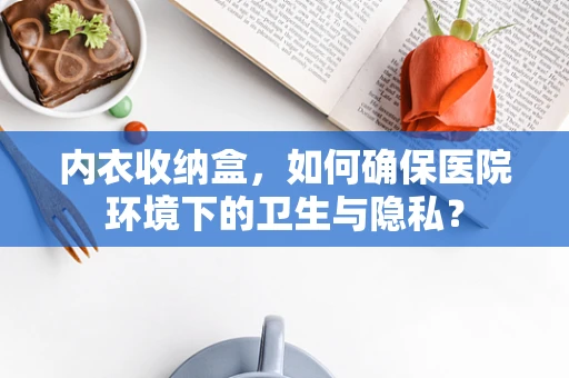 内衣收纳盒，如何确保医院环境下的卫生与隐私？