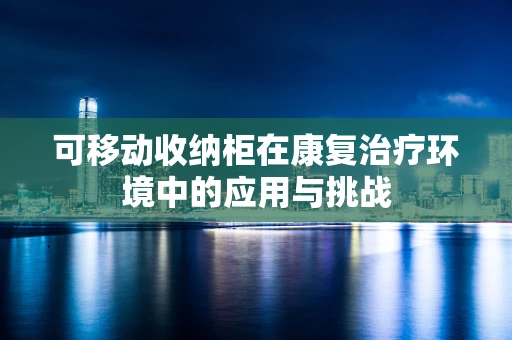 可移动收纳柜在康复治疗环境中的应用与挑战