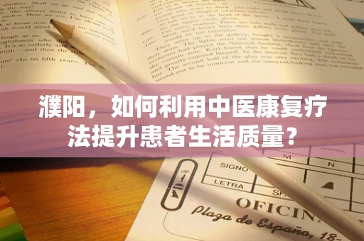 濮阳，如何利用中医康复疗法提升患者生活质量？