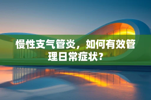 慢性支气管炎，如何有效管理日常症状？