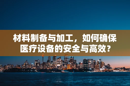 材料制备与加工，如何确保医疗设备的安全与高效？