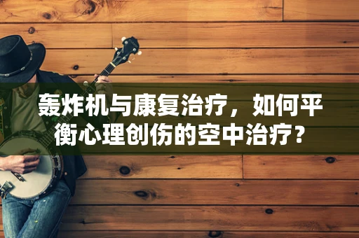 轰炸机与康复治疗，如何平衡心理创伤的空中治疗？