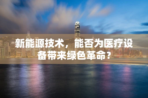 新能源技术，能否为医疗设备带来绿色革命？