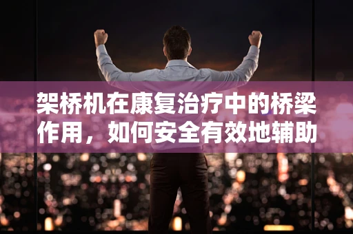 架桥机在康复治疗中的桥梁作用，如何安全有效地辅助患者行走？