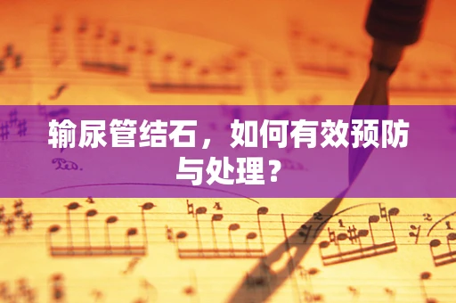 输尿管结石，如何有效预防与处理？