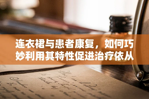 连衣裙与患者康复，如何巧妙利用其特性促进治疗依从性？