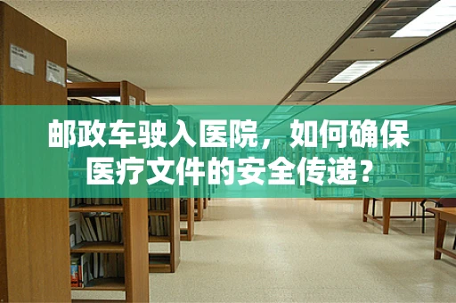 邮政车驶入医院，如何确保医疗文件的安全传递？