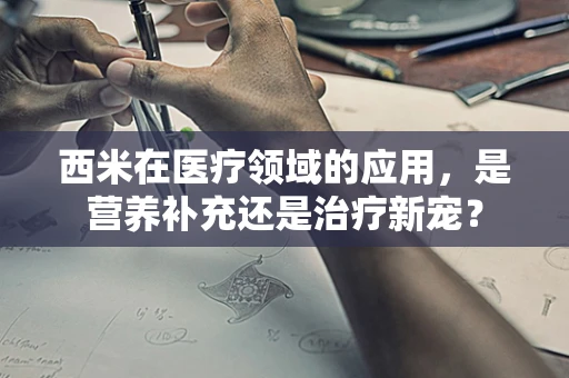 西米在医疗领域的应用，是营养补充还是治疗新宠？