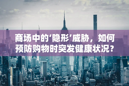 商场中的‘隐形’威胁，如何预防购物时突发健康状况？