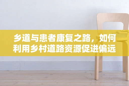 乡道与患者康复之路，如何利用乡村道路资源促进偏远地区康复服务？