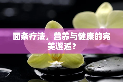 面条疗法，营养与健康的完美邂逅？