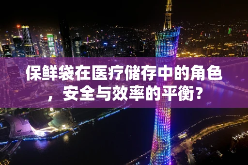 保鲜袋在医疗储存中的角色，安全与效率的平衡？
