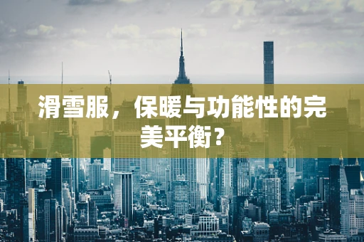 滑雪服，保暖与功能性的完美平衡？