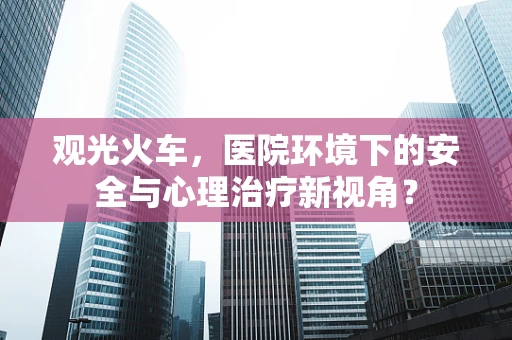 观光火车，医院环境下的安全与心理治疗新视角？