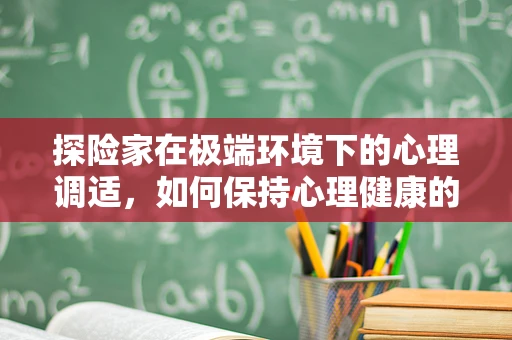 探险家在极端环境下的心理调适，如何保持心理健康的‘治疗师’？