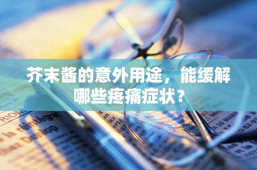 芥末酱的意外用途，能缓解哪些疼痛症状？