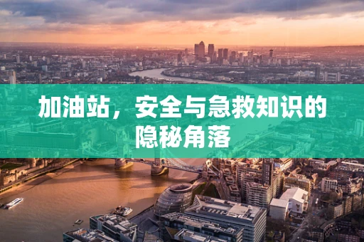 加油站，安全与急救知识的隐秘角落
