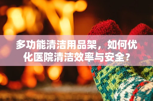 多功能清洁用品架，如何优化医院清洁效率与安全？