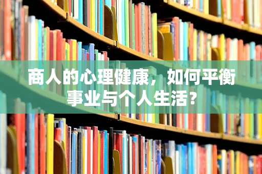 商人的心理健康，如何平衡事业与个人生活？