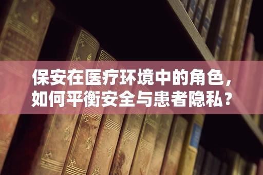 保安在医疗环境中的角色，如何平衡安全与患者隐私？
