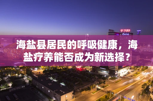 海盐县居民的呼吸健康，海盐疗养能否成为新选择？