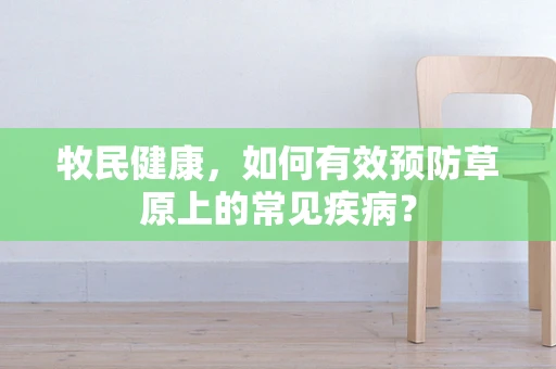 牧民健康，如何有效预防草原上的常见疾病？