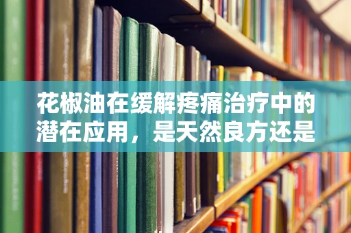 花椒油在缓解疼痛治疗中的潜在应用，是天然良方还是谨慎之选？