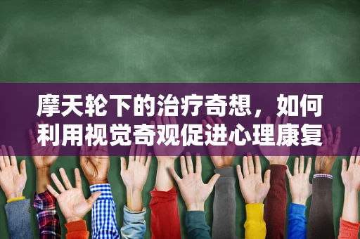 摩天轮下的治疗奇想，如何利用视觉奇观促进心理康复？