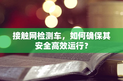 接触网检测车，如何确保其安全高效运行？