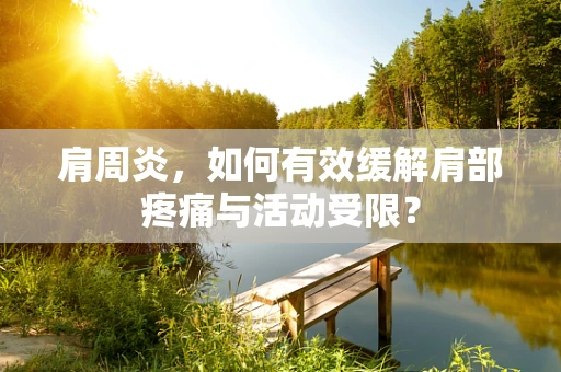 肩周炎，如何有效缓解肩部疼痛与活动受限？