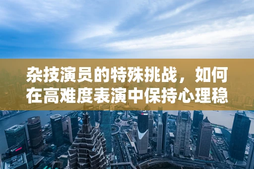杂技演员的特殊挑战，如何在高难度表演中保持心理稳定？