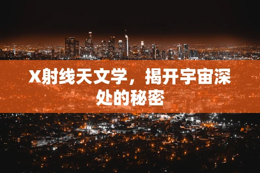 X射线天文学，揭开宇宙深处的秘密