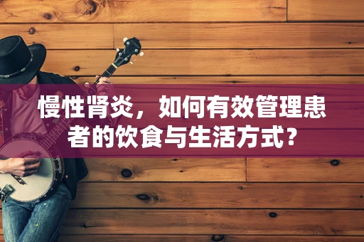 慢性肾炎，如何有效管理患者的饮食与生活方式？
