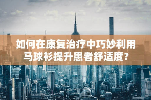 如何在康复治疗中巧妙利用马球衫提升患者舒适度？