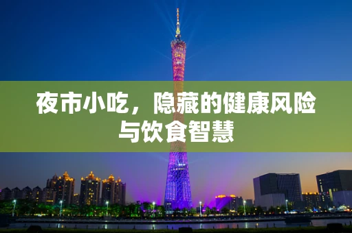 夜市小吃，隐藏的健康风险与饮食智慧