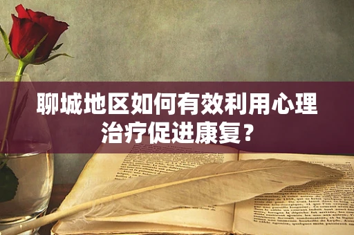 聊城地区如何有效利用心理治疗促进康复？