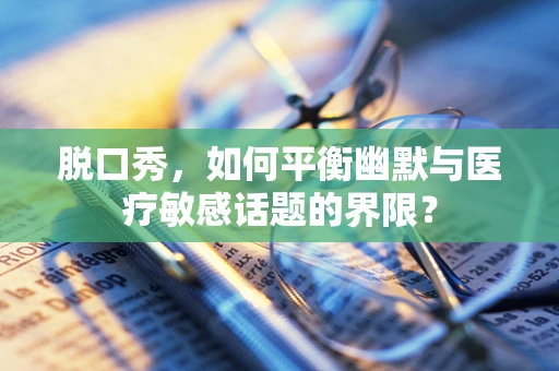 脱口秀，如何平衡幽默与医疗敏感话题的界限？