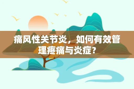 痛风性关节炎，如何有效管理疼痛与炎症？