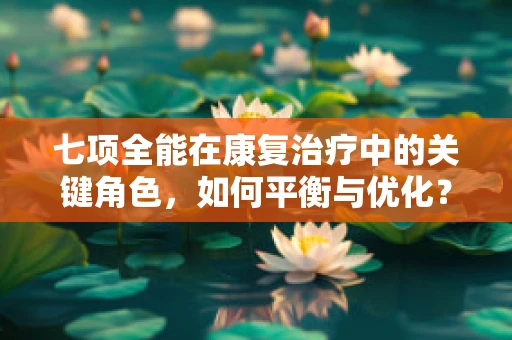 七项全能在康复治疗中的关键角色，如何平衡与优化？