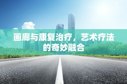 画廊与康复治疗，艺术疗法的奇妙融合
