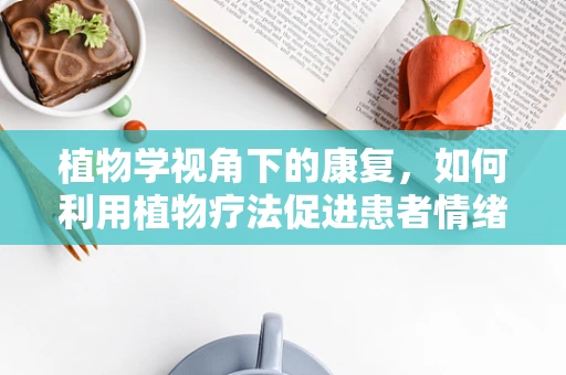 植物学视角下的康复，如何利用植物疗法促进患者情绪恢复？