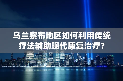 乌兰察布地区如何利用传统疗法辅助现代康复治疗？