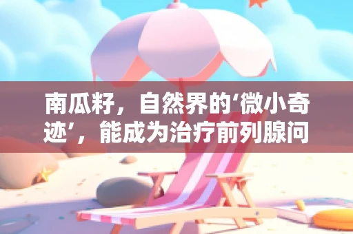 南瓜籽，自然界的‘微小奇迹’，能成为治疗前列腺问题的‘秘密武器’吗？